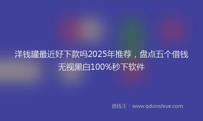 洋钱罐最近好下款吗2025年推荐，盘点五个借钱无视黑白100%秒下软件