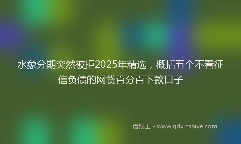 水象分期突然被拒2025年精选，概括五个不看征信负债的网贷百分百下款口子