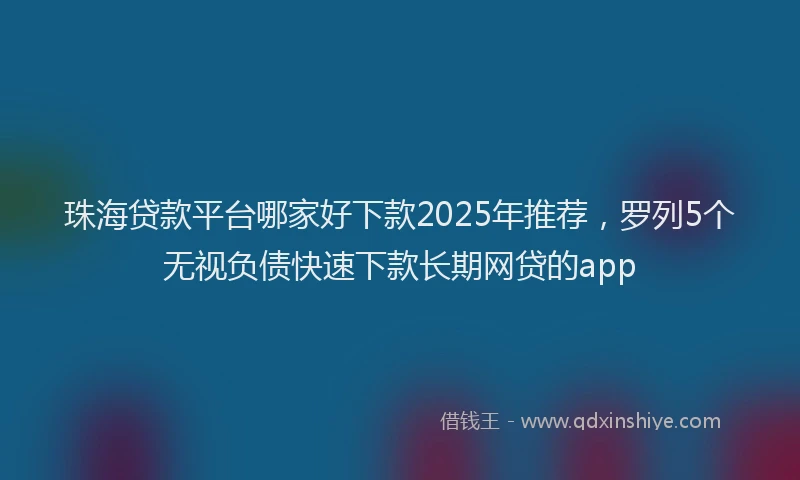 珠海贷款平台哪家好下款2025年推荐，罗列5个无视负债快速下款长期网贷的app