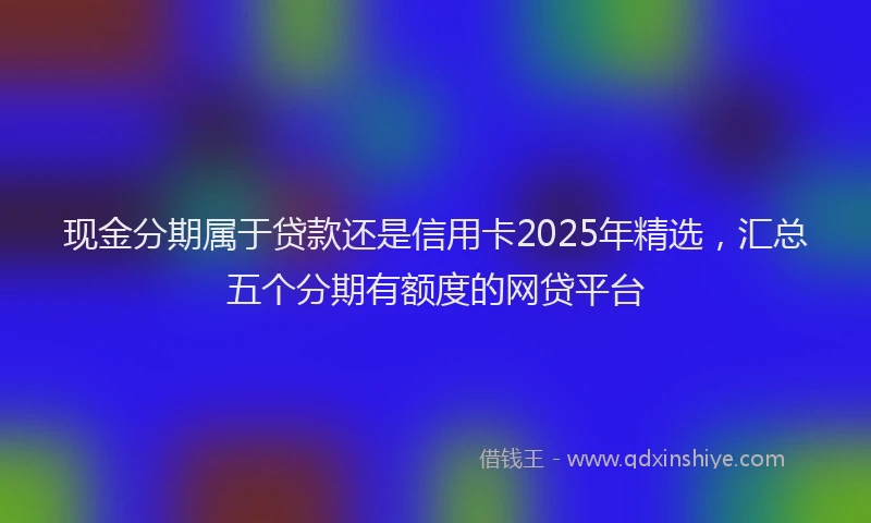 现金分期属于贷款还是信用卡2025年精选，汇总五个分期有额度的网贷平台