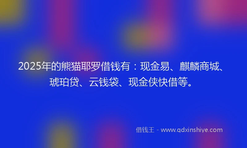 2025年的熊猫耶罗借钱有：现金易、麒麟商城、琥珀贷、云钱袋、现金侠快借等。