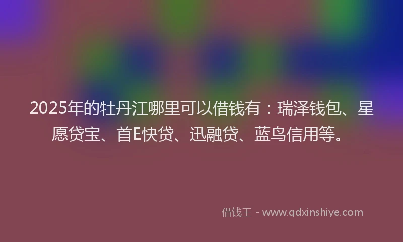 2025年的牡丹江哪里可以借钱有：瑞泽钱包、星愿贷宝、首E快贷、迅融贷、蓝鸟信用等。