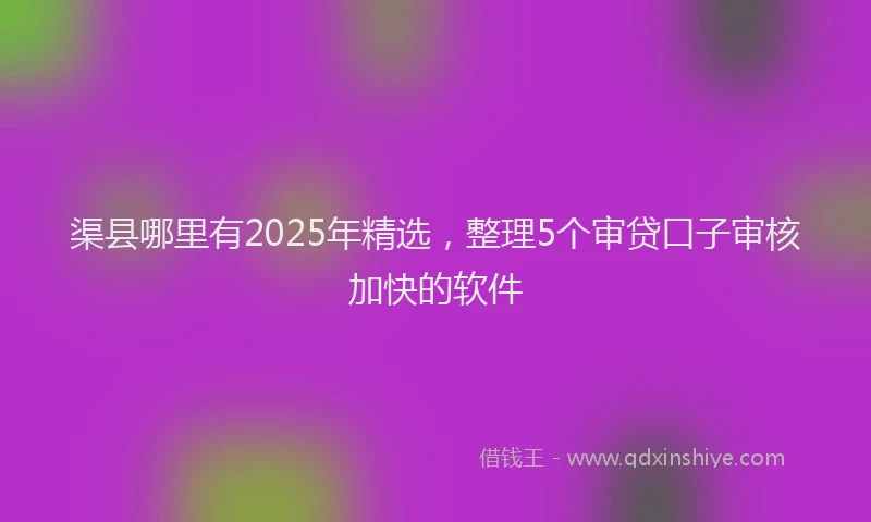 渠县哪里有2025年精选，整理5个审贷口子审核加快的软件