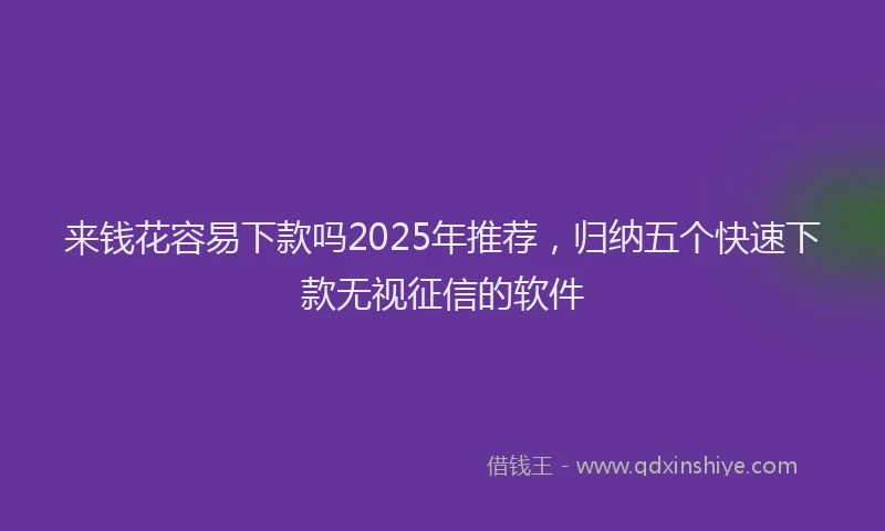来钱花容易下款吗2025年推荐，归纳五个快速下款无视征信的软件
