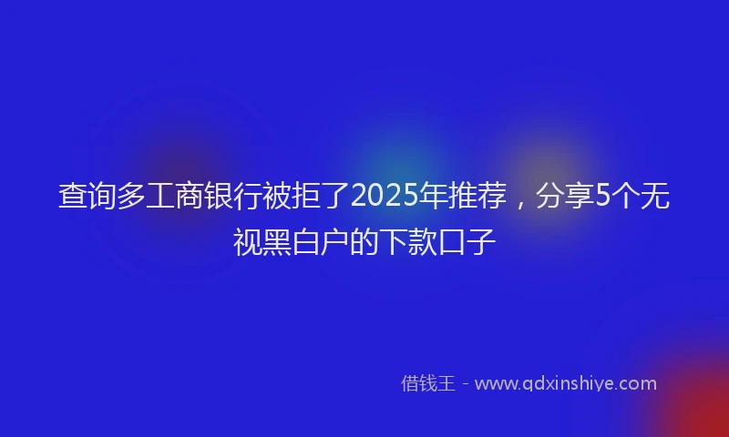 查询多工商银行被拒了2025年推荐，分享5个无视黑白户的下款口子