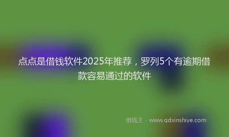 点点是借钱软件2025年推荐，罗列5个有逾期借款容易通过的软件