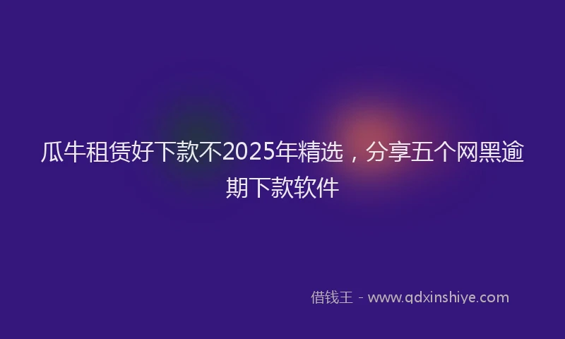 瓜牛租赁好下款不2025年精选，分享五个网黑逾期下款软件