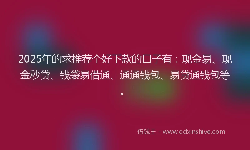 2025年的求推荐个好下款的口子有：现金易、现金秒贷、钱袋易借通、通通钱包、易贷通钱包等。