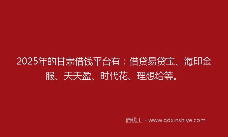 2025年的甘肃借钱平台有：借贷易贷宝、海印金服、天天盈、时代花、理想给等。