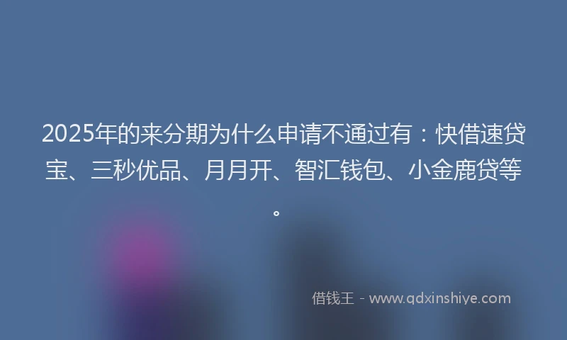 2025年的来分期为什么申请不通过有：快借速贷宝、三秒优品、月月开、智汇钱包、小金鹿贷等。