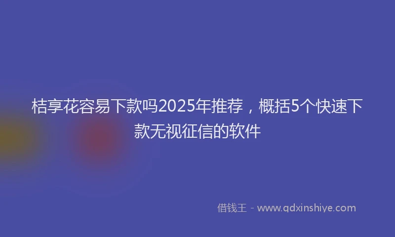 桔享花容易下款吗2025年推荐，概括5个快速下款无视征信的软件
