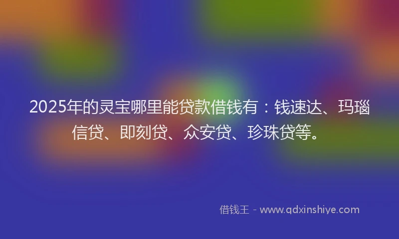 2025年的灵宝哪里能贷款借钱有：钱速达、玛瑙信贷、即刻贷、众安贷、珍珠贷等。