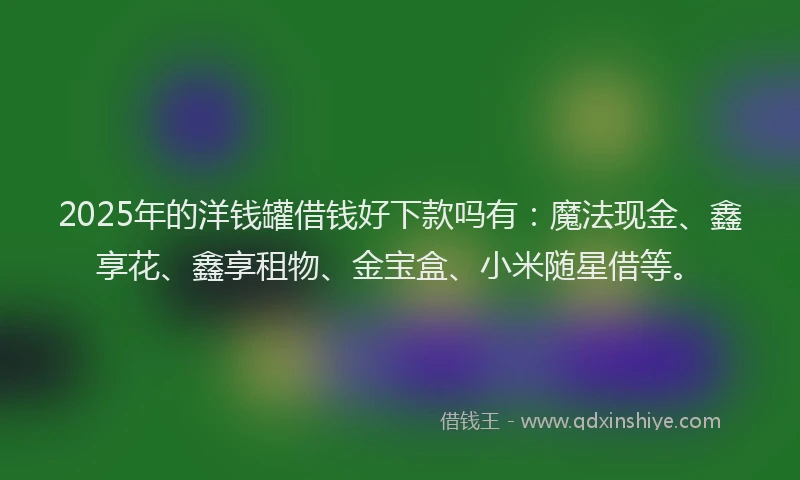 2025年的洋钱罐借钱好下款吗有：魔法现金、鑫享花、鑫享租物、金宝盒、小米随星借等。