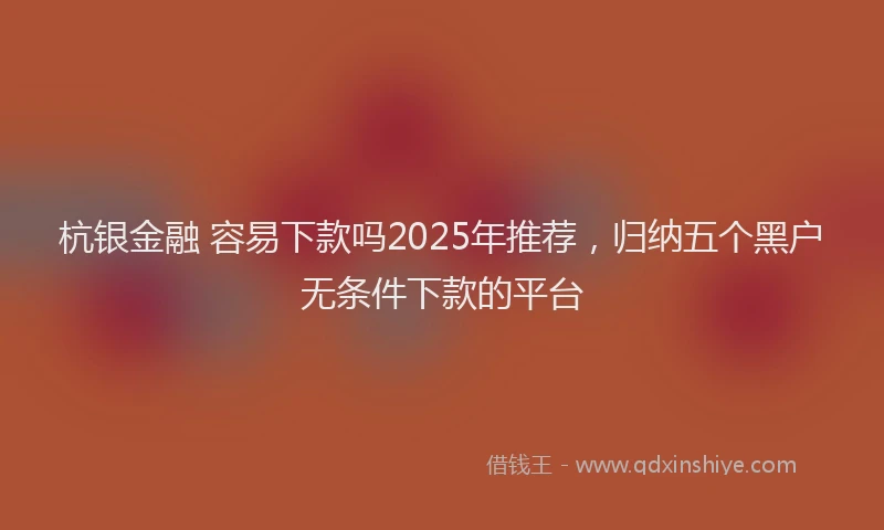 杭银金融 容易下款吗2025年推荐，归纳五个黑户无条件下款的平台