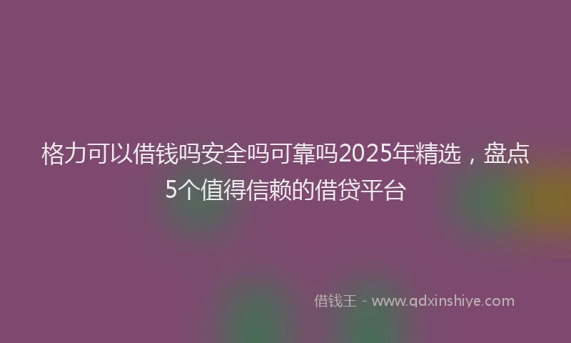 格力可以借钱吗安全吗可靠吗2025年精选，盘点5个值得信赖的借贷平台