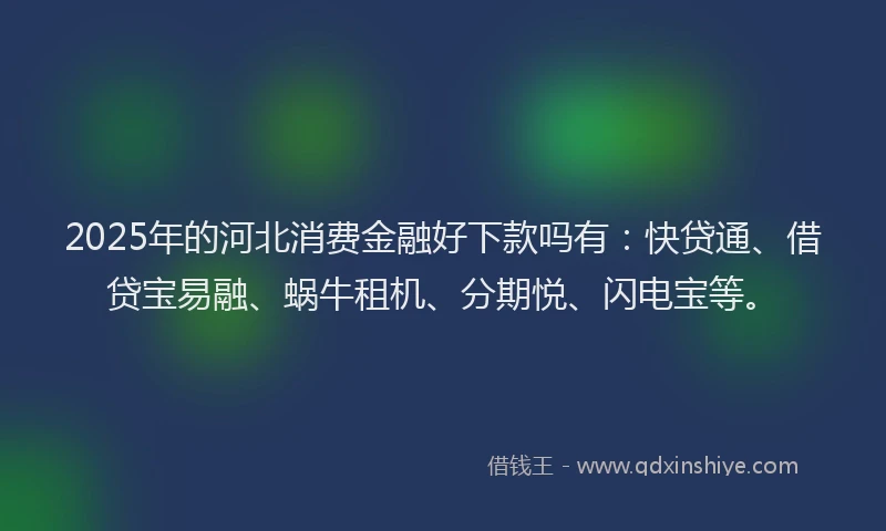 2025年的河北消费金融好下款吗有：快贷通、借贷宝易融、蜗牛租机、分期悦、闪电宝等。