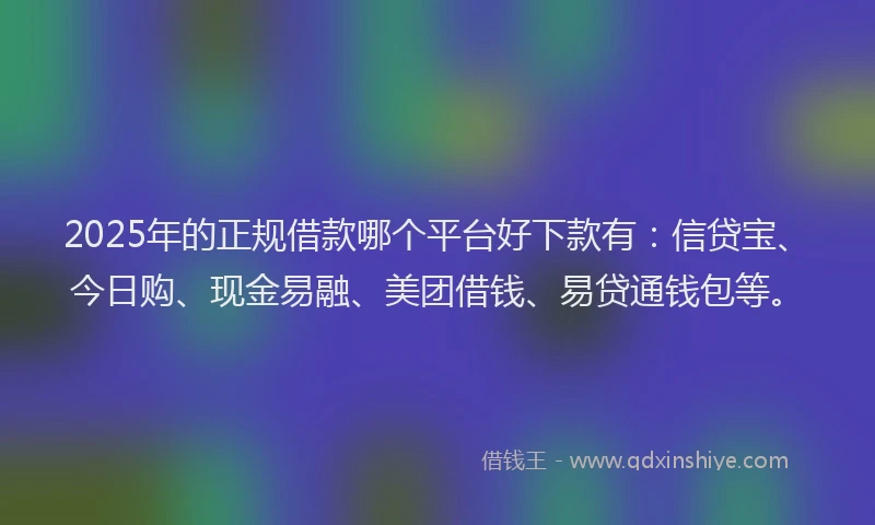 2025年的正规借款哪个平台好下款有：信贷宝、今日购、现金易融、美团借钱、易贷通钱包等。