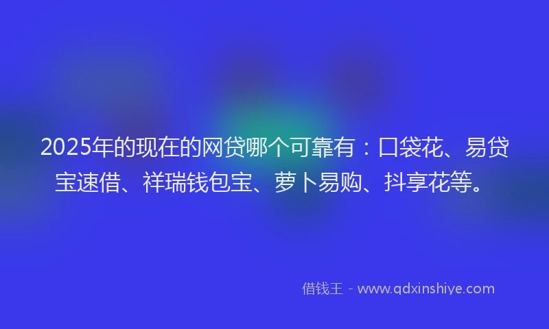 2025年的现在的网贷哪个可靠有：口袋花、易贷宝速借、祥瑞钱包宝、萝卜易购、抖享花等。