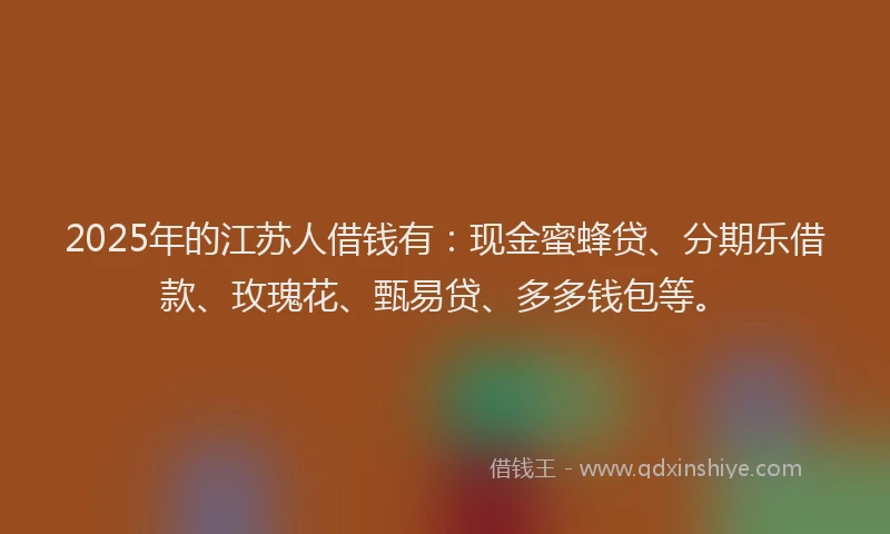 2025年的江苏人借钱有：现金蜜蜂贷、分期乐借款、玫瑰花、甄易贷、多多钱包等。