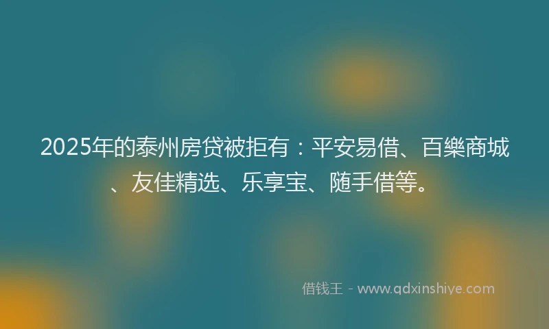 2025年的泰州房贷被拒有：平安易借、百樂商城、友佳精选、乐享宝、随手借等。