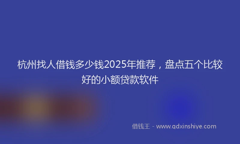 杭州找人借钱多少钱2025年推荐，盘点五个比较好的小额贷款软件