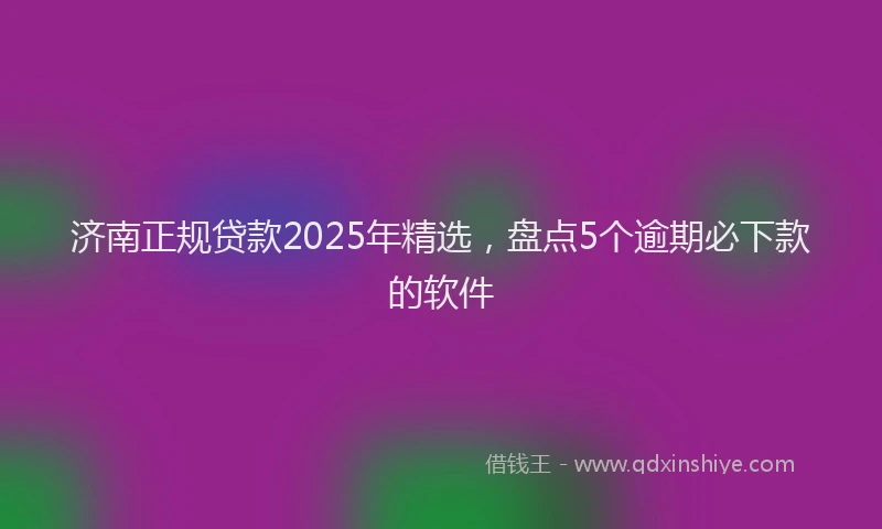 济南正规贷款2025年精选，盘点5个逾期必下款的软件