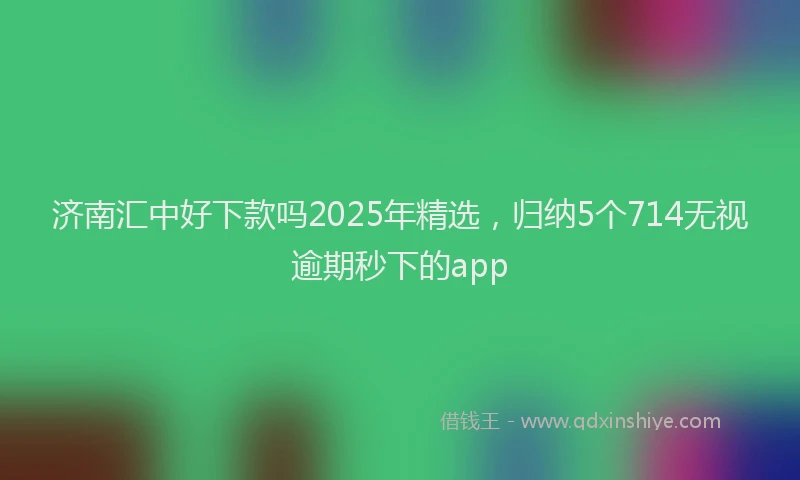 济南汇中好下款吗2025年精选，归纳5个714无视逾期秒下的app