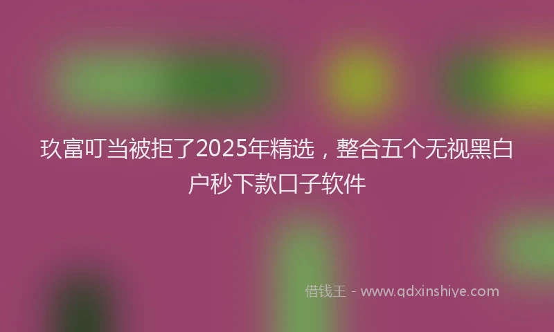 玖富叮当被拒了2025年精选，整合五个无视黑白户秒下款口子软件