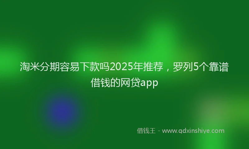 淘米分期容易下款吗2025年推荐，罗列5个靠谱借钱的网贷app