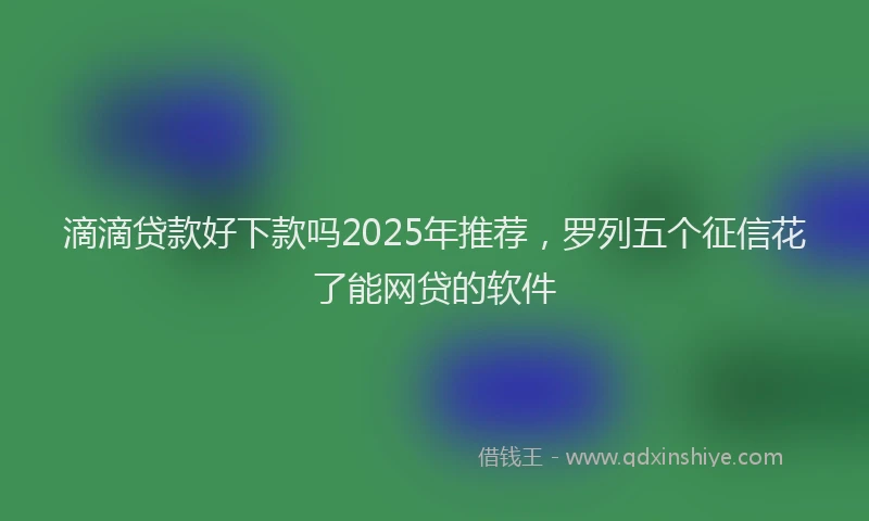 滴滴贷款好下款吗2025年推荐，罗列五个征信花了能网贷的软件