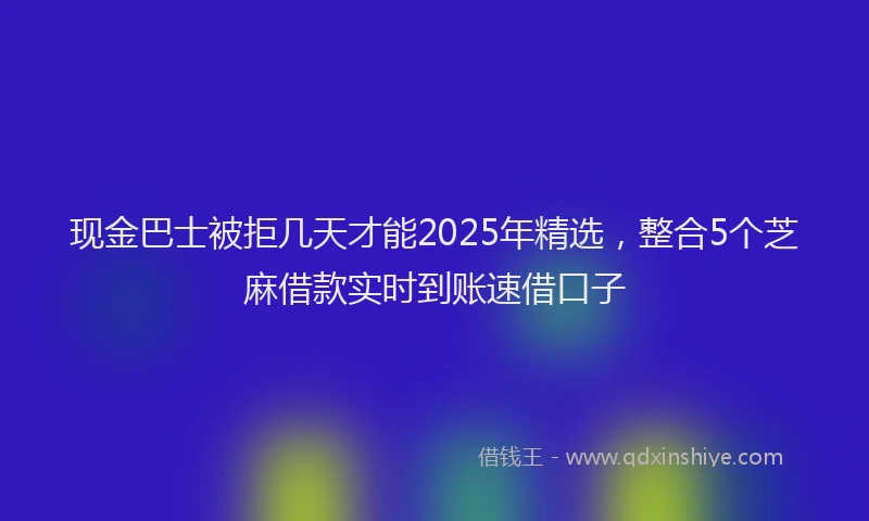 现金巴士被拒几天才能2025年精选，整合5个芝麻借款实时到账速借口子