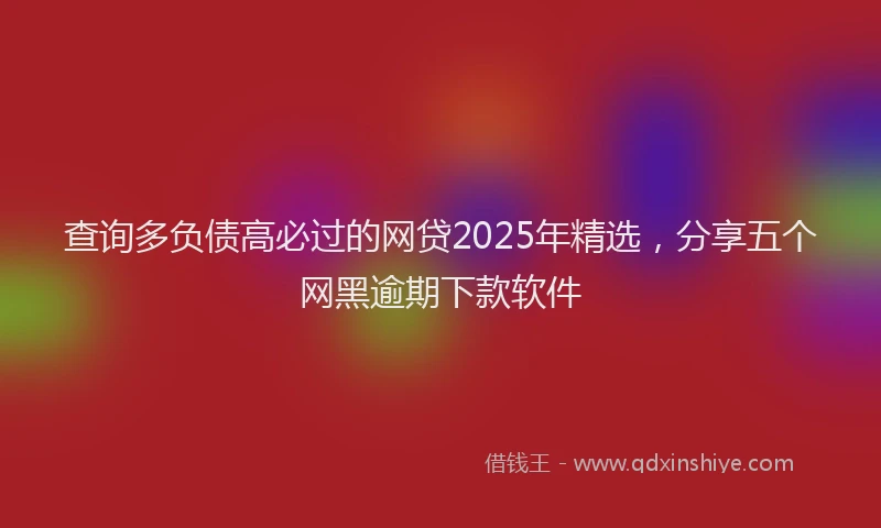 查询多负债高必过的网贷2025年精选，分享五个网黑逾期下款软件