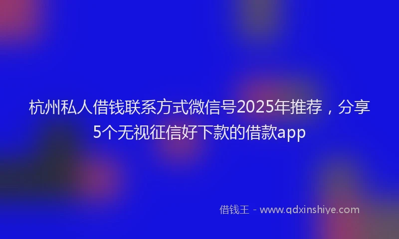 杭州私人借钱联系方式微信号2025年推荐，分享5个无视征信好下款的借款app