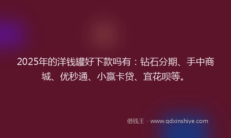 2025年的洋钱罐好下款吗有：钻石分期、手中商城、优秒通、小赢卡贷、宜花呗等。