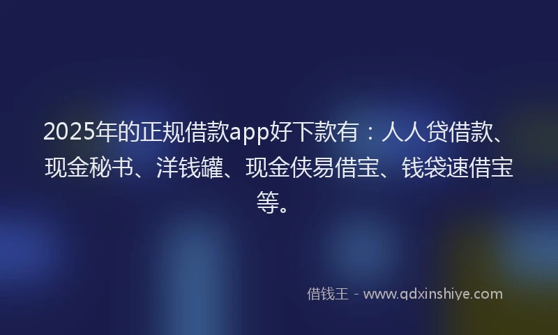 2025年的正规借款app好下款有：人人贷借款、现金秘书、洋钱罐、现金侠易借宝、钱袋速借宝等。
