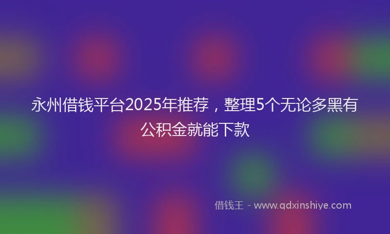 永州借钱平台2025年推荐，整理5个无论多黑有公积金就能下款