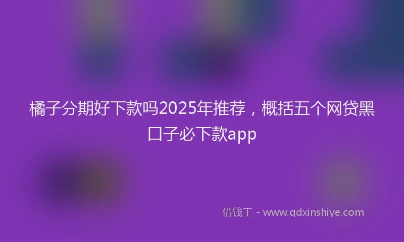 橘子分期好下款吗2025年推荐，概括五个网贷黑口子必下款app