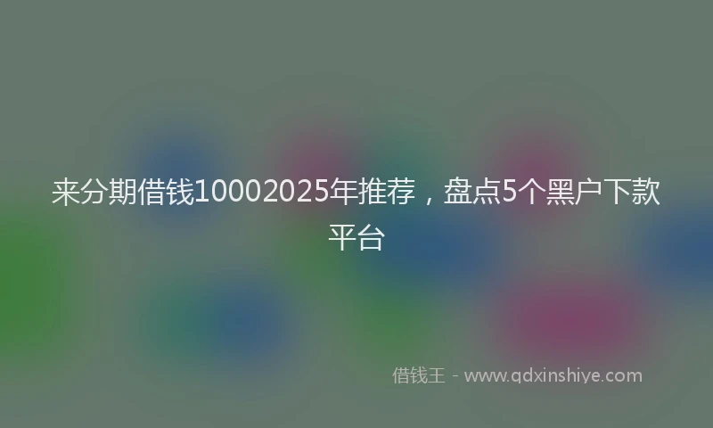 来分期借钱10002025年推荐，盘点5个黑户下款平台