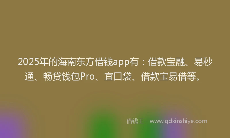 2025年的海南东方借钱app有：借款宝融、易秒通、畅贷钱包Pro、宜口袋、借款宝易借等。