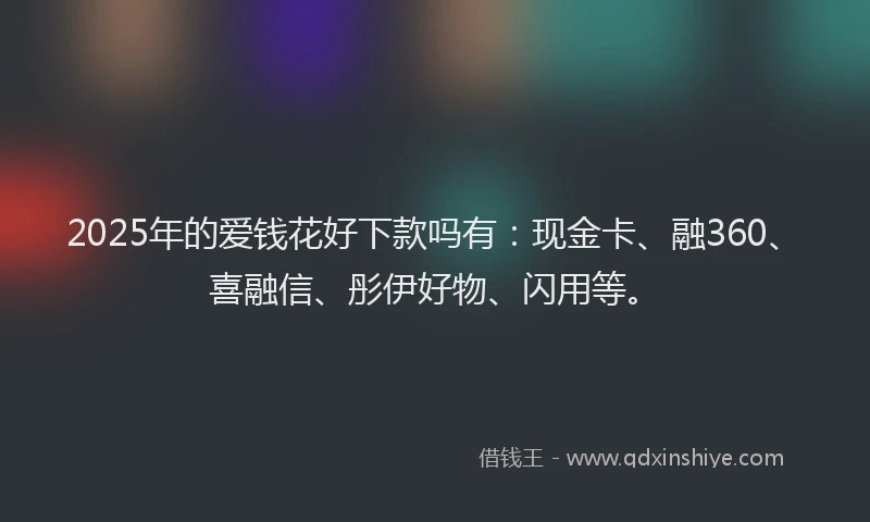 2025年的爱钱花好下款吗有：现金卡、融360、喜融信、彤伊好物、闪用等。