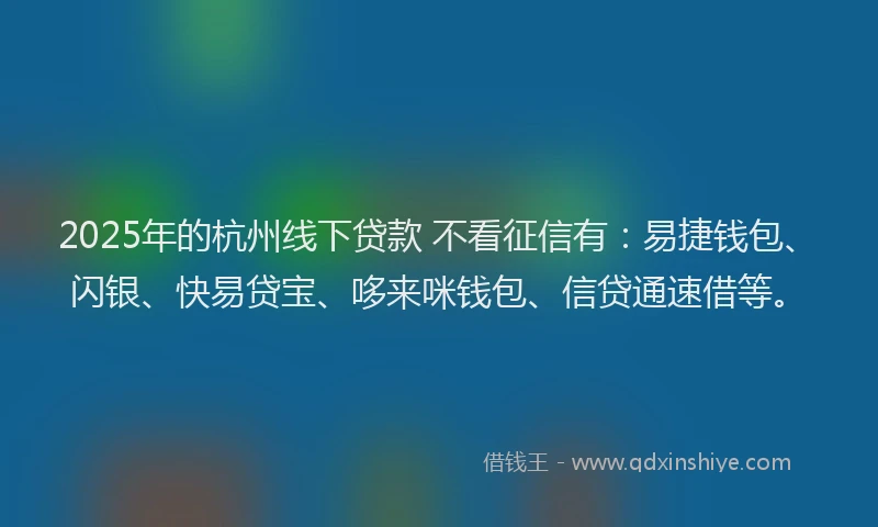 2025年的杭州线下贷款 不看征信有：易捷钱包、闪银、快易贷宝、哆来咪钱包、信贷通速借等。