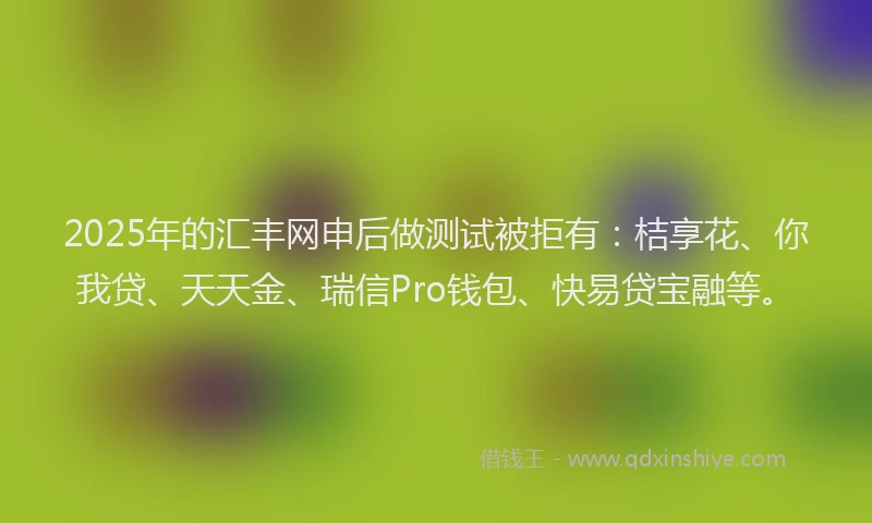 2025年的汇丰网申后做测试被拒有：桔享花、你我贷、天天金、瑞信Pro钱包、快易贷宝融等。
