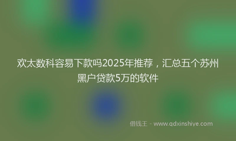 欢太数科容易下款吗2025年推荐，汇总五个苏州黑户贷款5万的软件