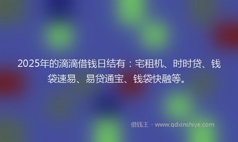 2025年的滴滴借钱日结有：宅租机、时时贷、钱袋速易、易贷通宝、钱袋快融等。