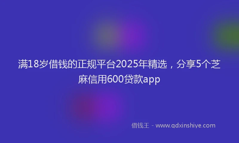 满18岁借钱的正规平台2025年精选，分享5个芝麻信用600贷款app