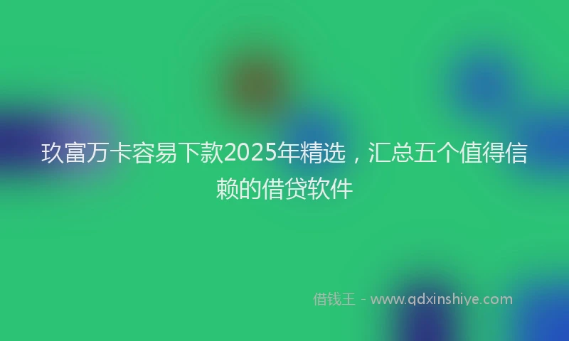 玖富万卡容易下款2025年精选，汇总五个值得信赖的借贷软件
