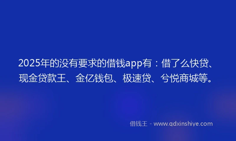 2025年的没有要求的借钱app有：借了么快贷、现金贷款王、金亿钱包、极速贷、兮悦商城等。