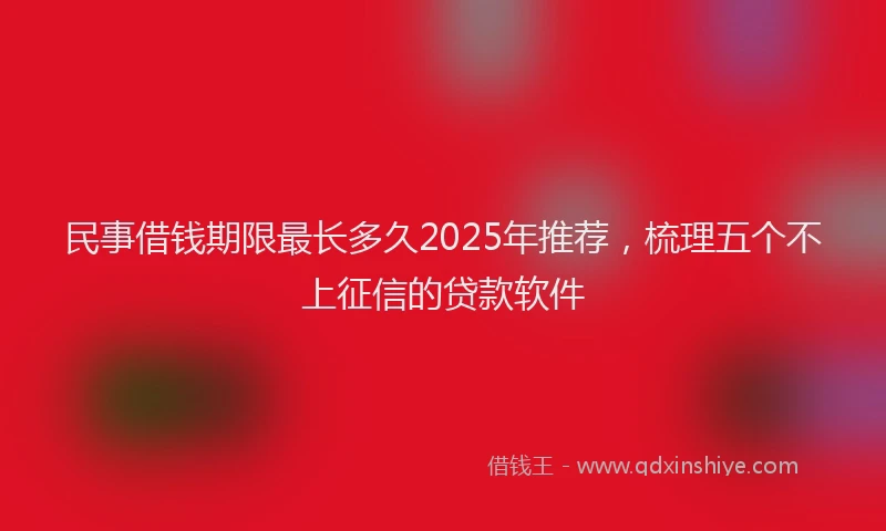 民事借钱期限最长多久2025年推荐，梳理五个不上征信的贷款软件