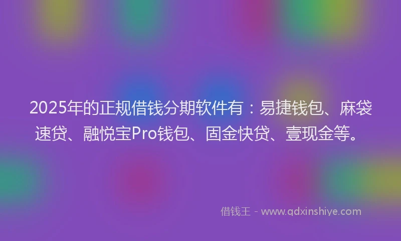 2025年的正规借钱分期软件有：易捷钱包、麻袋速贷、融悦宝Pro钱包、固金快贷、壹现金等。