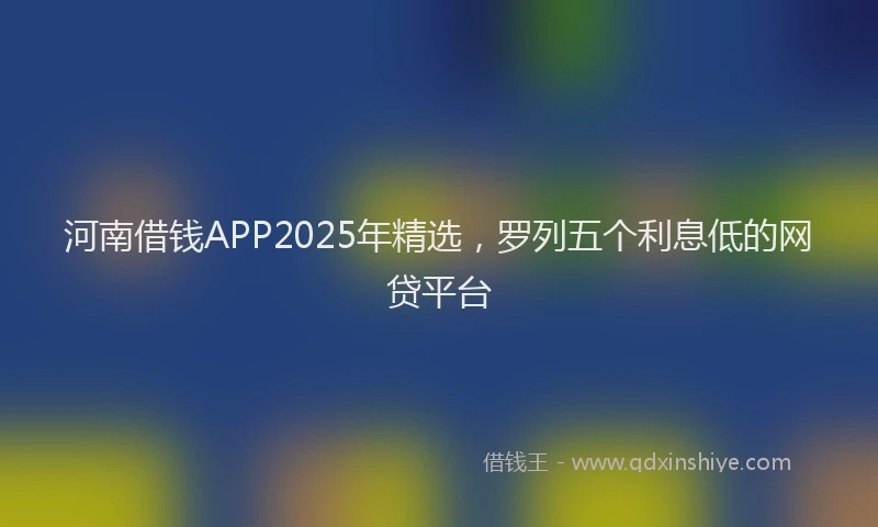 河南借钱APP2025年精选，罗列五个利息低的网贷平台